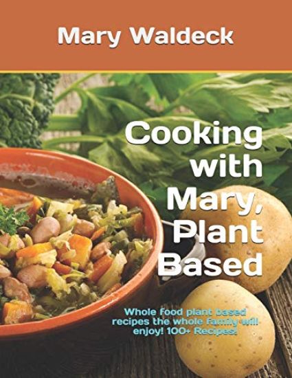Cooking with Mary, Plant Based: Whole food plant based recipes the whole family will enjoy! 100+ Recipes!