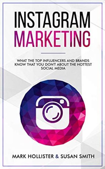 Instagram Marketing: What the Top Influencers and Brands Know That You Don't about the Hottest Social Media