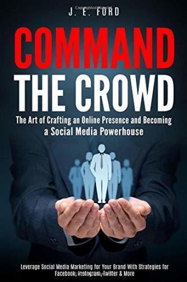 Command the Crowd: The Art of Crafting an Online Presence & Becoming a Social Media Powerhouse: Leverage Social Media Marketing for Your