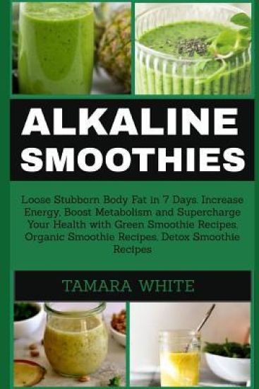 Alkaline Smoothie: Loose Stubborn Body Fat in 7 Days. Increase Energy, Boost Metabolism and Supercharge Your Health with Green Smoothie R