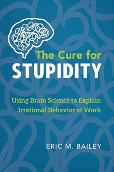 The Cure for Stupidity: Using Brain Science to Explain Irrational Behavior at Work