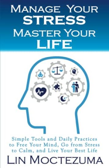 Manage Your Stress Master Your Life: Simple Tools and Daily Practices to Free Your Mind, Go from Stress to Calm, and Live Your Best Life
