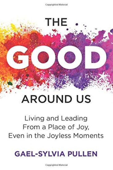 The Good Around Us: Living and Leading from a Place of Joy, Even in the Joyless Moments