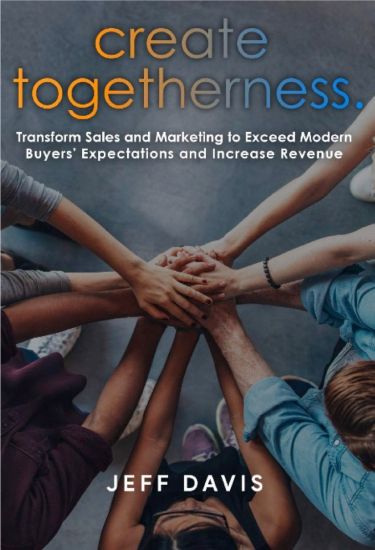 Create Togetherness: Transform Sales and Marketing to Exceed Modern Buyers' Expectations and Increase Revenue