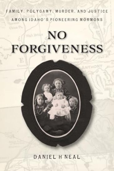 No Forgiveness: Family, Polygamy, Murder, and Justice among Idaho's pioneering Mormons