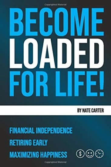 Become Loaded for Life: Financial Independence, Retiring Early, Maximizing Happiness