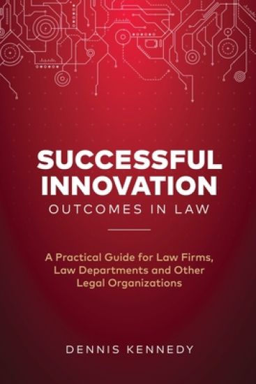 Successful Innovation Outcomes in Law: A Practical Guide for Law Firms, Law Departments and Other Legal Organizations