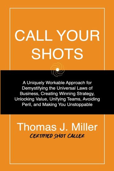 Call Your Shots: A Uniquely Workable Approach for Demystifying the Universal Laws of Business, Creating Winning Strategy, Unlocking Val