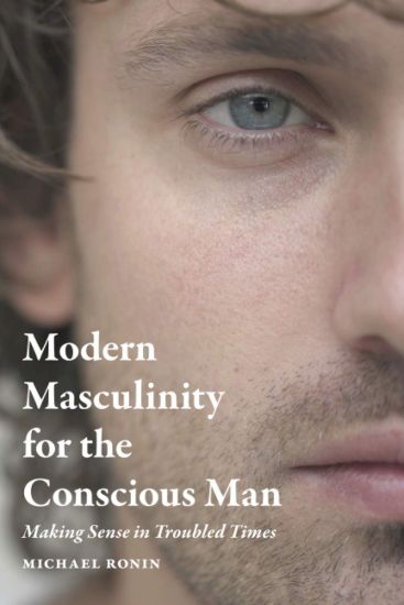 Modern Masculinity for the Conscious Man: Making Sense in Troubled Times