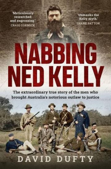 Nabbing Ned Kelly: The Extraordinary True Story of the Men Who Brought Australia's Notorious Outlaw to Justice