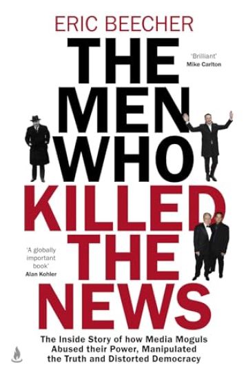 The Men Who Killed the News: The Inside Story of How Media Moguls Abused Their Power, Manipulated the Truth and Distorted Democracy
