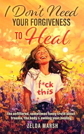 I Don't Need Your Forgiveness to Heal: The Unfiltered, Sometimes Funny Truth About Trauma, The Body & Owning Your Healing