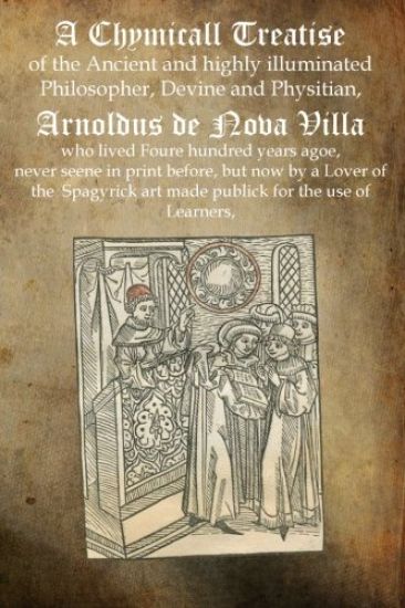 A Chymicall Treatise: of the Ancient and highly illuminated Philosopher, Devine and Physitian, Arnoldus de Nova Villa