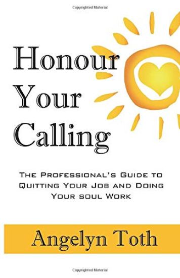 Honour Your Calling: The Professional's Guide to Quitting Your Job and Doing Your Soul Work
