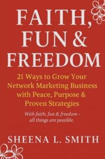 Faith, Fun & Freedom -21 Ways to Grow Your Network Marketing Business with Peace, Purpose & Proven Strategies