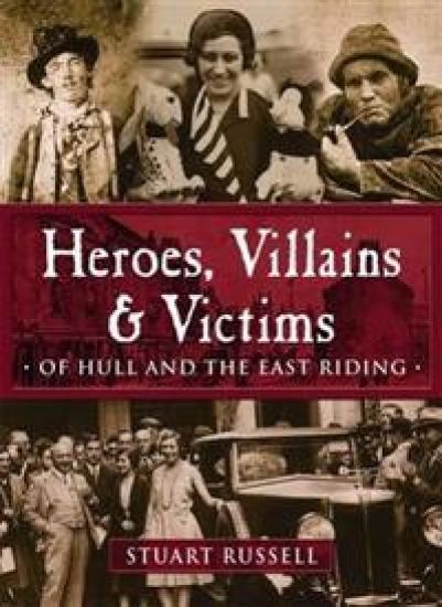 Heroes, Villains & Victims - Of Hull and the East Riding