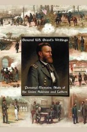 General U.S. Grant's Writings (complete and Unabridged) Including His Personal Memoirs, State of the Union Address and Letters of Ulysses S. Grant to His Father and His Youngest Sister, 1857-78.