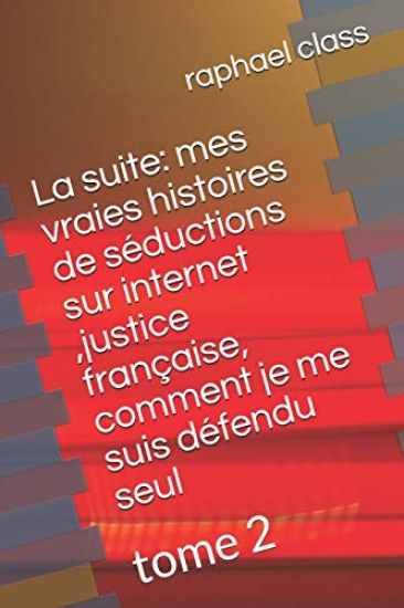 La Suite: Mes Vraies Histoires de Séductions Sur Internet, Justice Française, Comment Je Me Suis Défendu Seul: Tome 2