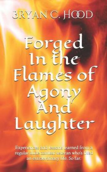 Forged In The Flames Of Agony And Laughter: Experiences and lessons learned from a regular dude combat veteran who's lived an extraordinary life. So f