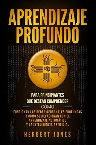 Aprendizaje profundo: Para principiantes que desean comprender cómo funcionan las redes neuronales profundas y cómo se relacionan con el apr