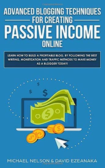 Advanced Blogging Techniques for Creating Passive Income Online: Learn How to Build a Profitable Blog, by Following the Best Writing, Monetization and