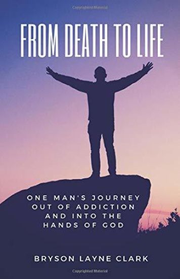 From Death To Life: One Man's Journey Out Of Addiction And In To The Hands Of God