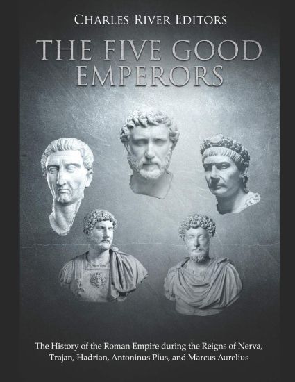 The Five Good Emperors: The History of the Roman Empire during the Reigns of Nerva, Trajan, Hadrian, Antoninus Pius, and Marcus Aurelius