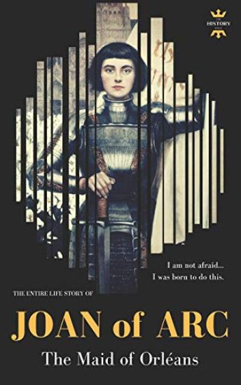 Joan of Arc: THE MAID OF ORLÉANS. The Entire Life Story
