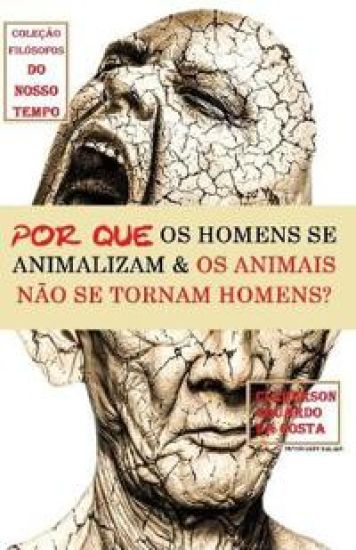 Por Que OS Homens Se Animalizam E OS Animais Não Se Tornam Homens?