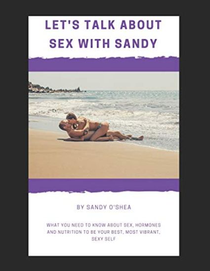 Let's Talk about Sex with Sandy: What You Need to Know about Sex, Hormones and Nutrition to Be Your Best, Most Vibrant, Sexy Self