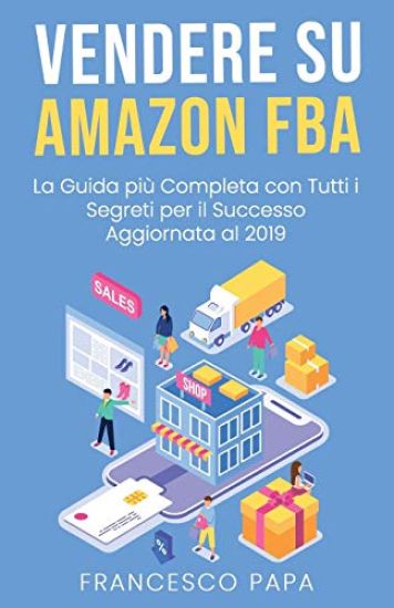 Vendere su Amazon FBA: La Guida Più Completa con Tutti i Segreti per il Successo - Aggiornata al 2019