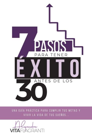 7 Pasos Para Tener Éxito Antes de Los 30: Una Guía Práctica Para Cumplir Tus Metas, Y Vivir La Vida de Tus Sueños.