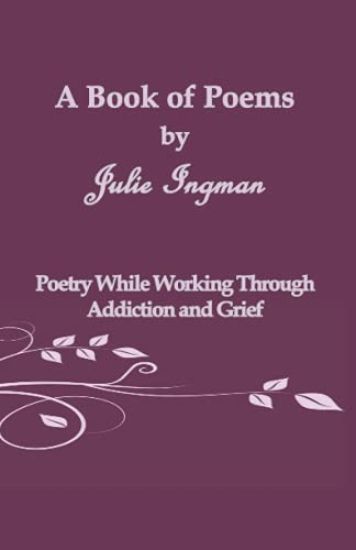 A Book of Poems by Julie Ingman: Poetry While Working Through Addiction and Grief