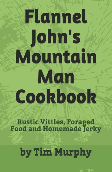 Flannel John's Mountain Man Cookbook: Rustic Vittles, Foraged Food and Homemade Jerky