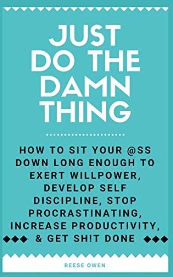 Just Do The Damn Thing: How To Sit Your @ss Down Long Enough To Exert Willpower, Develop Self Discipline, Stop Procrastinating, Increase Produ