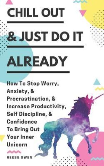 Chill Out & Just Do It Already: How To Stop Worry, Anxiety, & Procrastination, & Increase Productivity, Self Discipline, & Confidence To Bring Out You