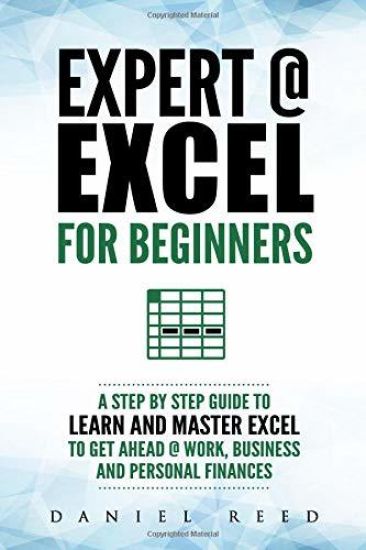 Expert @ Excel: For Beginners: A Step by Step Guide to Learn and Master Excel to Get Ahead @ Work, Business and Personal Finances