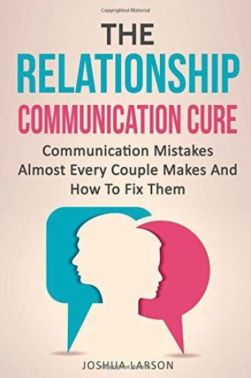 The Relationship Communication Cure: Communication Mistakes Almost Every Couple Makes And How To Fix Them