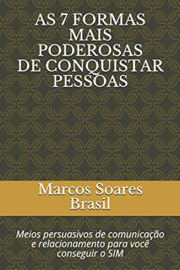 As 7 Formas Mais Poderosas de Conquistar Pessoas: Meios Persuasivos de Comunicação E Relacionamento Para Vocè Conseguir O Sim