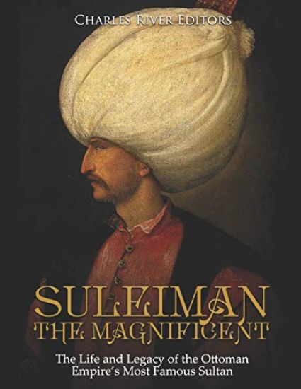 Suleiman the Magnificent: The Life and Legacy of the Ottoman Empire's Most Famous Sultan