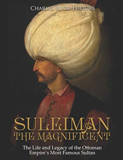 Suleiman the Magnificent: The Life and Legacy of the Ottoman Empire's Most Famous Sultan