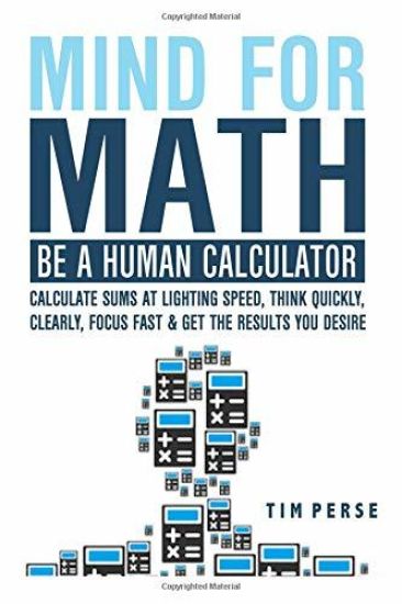 Mind for Math: Be a Human Calculator: Calculate Sums at Lighting Speed, Think Quickly, Clearly, Focus Fast and Get the Results You Desire