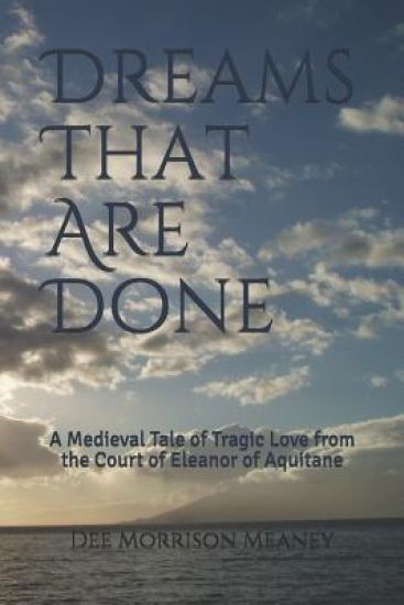 Dreams That Are Done: A Medieval Tale of Tragic Love from the Court of Eleanor of Aquitane