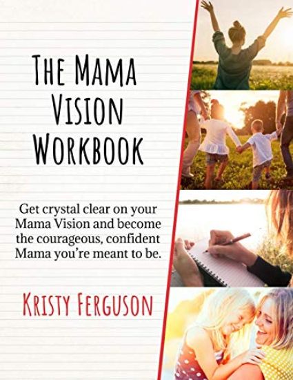 The Mama Vision Workbook: Get Crystal Clear on Your Mama Vision and Become the Courageous, Confident Mama You're Meant to Be.