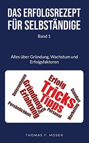 Das Erfolgsrezept für Selbständige: Band 1 - Alles über Gründung, Wachstum und Erfolgsfaktoren
