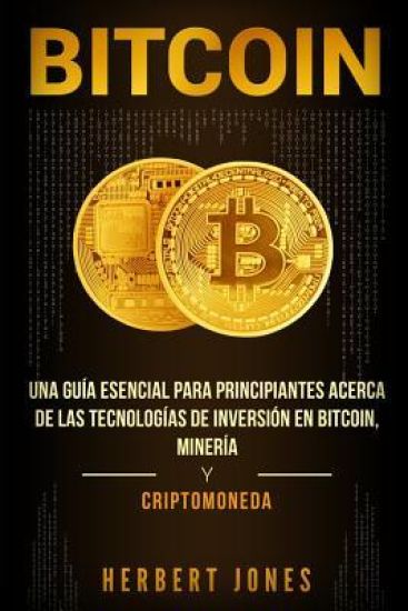 Bitcoin: Una Guía Esencial Para Principiantes Acerca de Las Tecnologías de Inversión En Bitcoin, Minería Y Criptomoneda