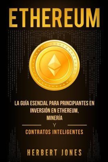Ethereum: La Guía Esencial Para Principiantes En Inversión En Ethereum, Minería Y Contratos Inteligentes