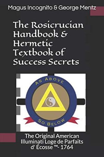 The Rosicrucian Handbook & Hermetic Textbook of Success Secrets: The Original American Illuminati Loge de Parfaits d' Écosse (TM)- 1764