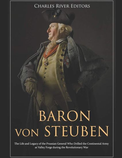 Baron von Steuben: The Life and Legacy of the Prussian General Who Drilled the Continental Army at Valley Forge during the Revolutionary War