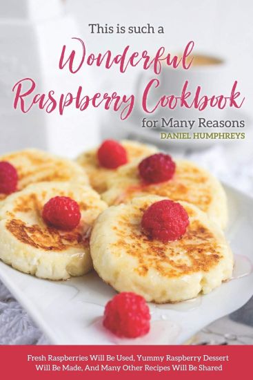This Is Such a Wonderful Raspberry Cookbook for Many Reasons: Fresh Raspberries Will Be Used, Yummy Raspberry Dessert Will Be Made, and Many Other Rec
